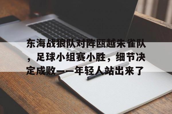 九游体育东海战狼队对阵瓯越朱雀队，足球小组赛小胜，细节决定成败——年轻人站出来了的简单介绍