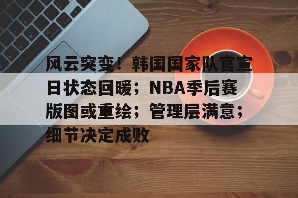 九游体育注册包含风云突变！韩国国家队官宣日状态回暖；NBA季后赛版图或重绘；管理层满意；细节决定成败的词条